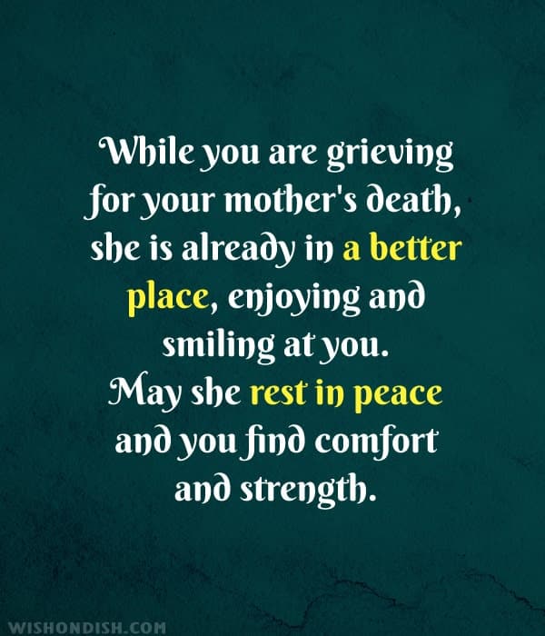 While you are grieving for your mother's death, she is already in a better place, enjoying and smiling at you. May she rest in peace and you find comfort and strength.