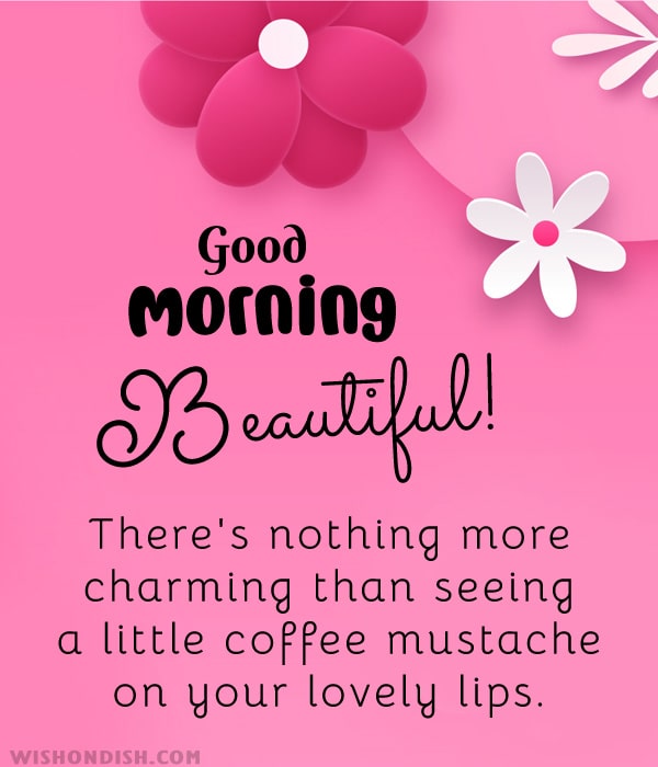 Good morning, beautiful! There's nothing more charming than seeing a little coffee mustache on your lovely lips.