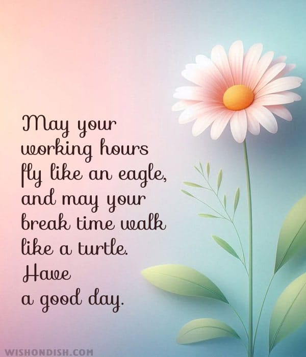 May your working hours fly like an eagle, and may your break time walk like a turtle. Have a good day.