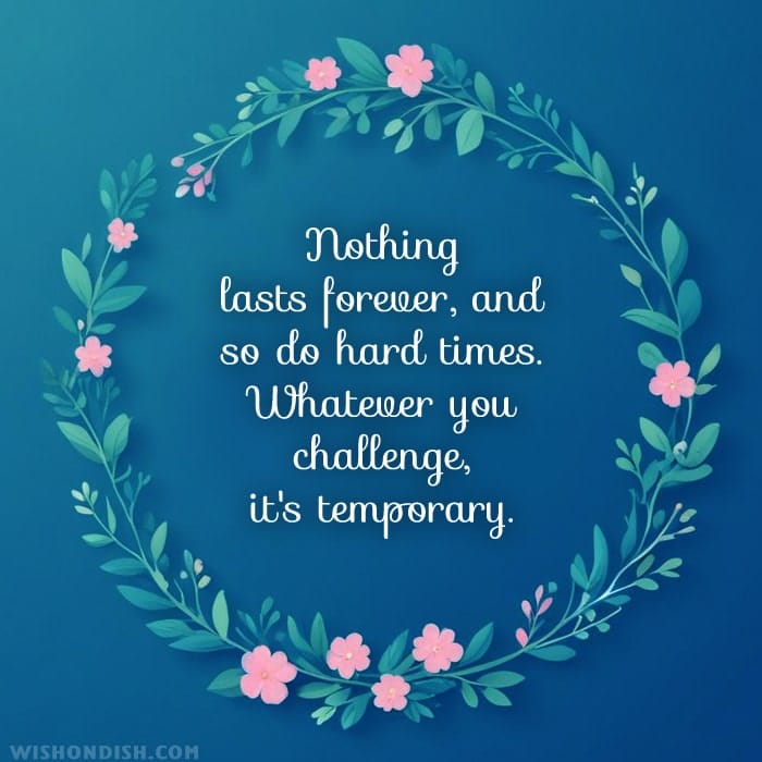 Nothing lasts forever, and so do hard times. Whatever you challenge, it's temporary.