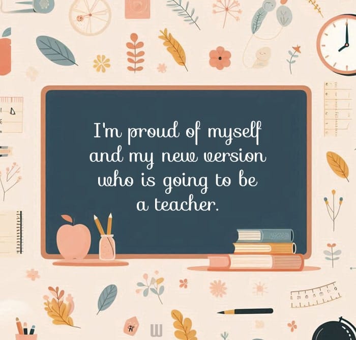 I'm proud of myself and my new version who is going to be a teacher.