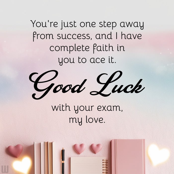 You're just one step away from success, and I have complete faith in you to ace it. Good luck with your exam, my love.