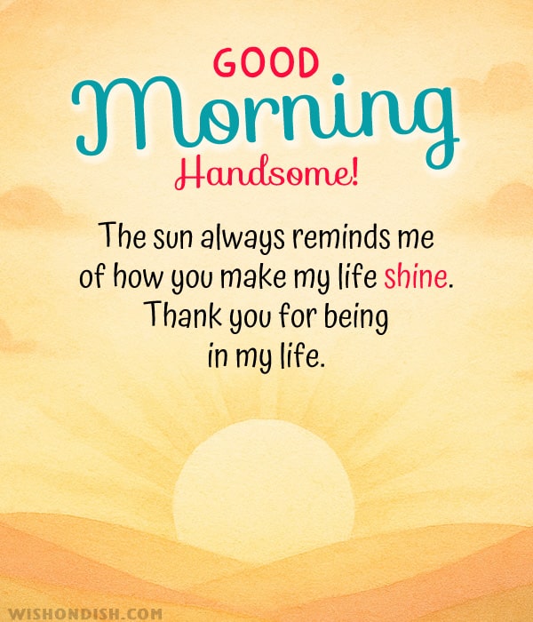 Good morning, handsome! The sun always reminds me of how you make my life shine. Thank you for being in my life.
