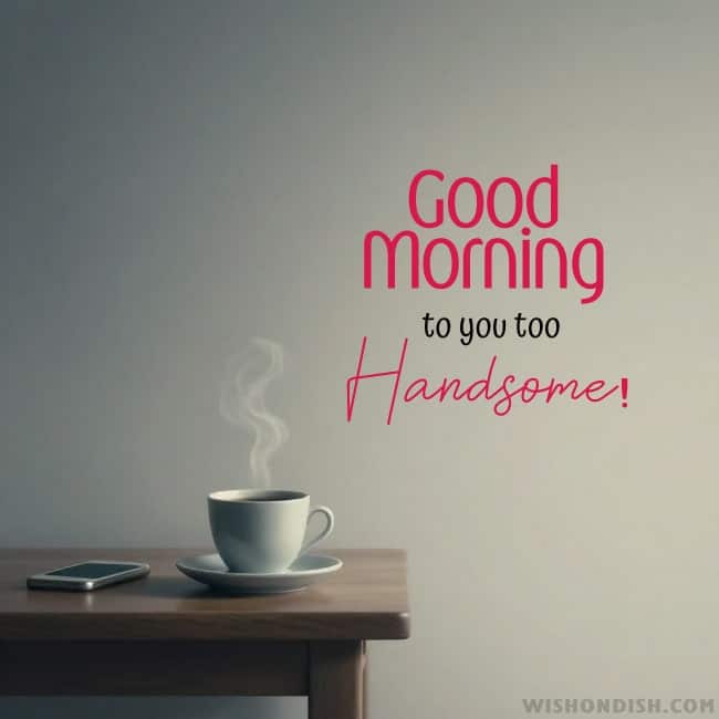 Good Morning to you too, handsome!